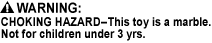 CHOKING HAZARD - Small Parts. Not for children under 3 yrs., CHOKING HAZARD - Toy contains a marble. Not for children under 3 yrs., CHOKING HAZARD - This toy is a marble. Not for children under 3 yrs.