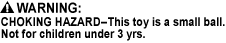 CHOKING HAZARD - Small Parts. Not for children under 3 yrs., CHOKING HAZARD - This toy is a small ball. Not for children under 3 yrs.